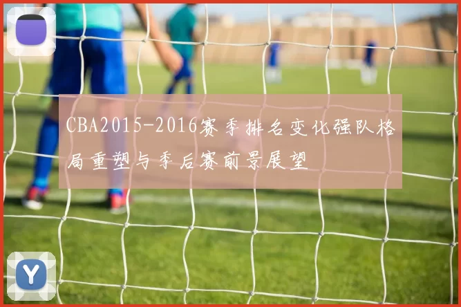 CBA2015-2016赛季排名变化强队格局重塑与季后赛前景展望