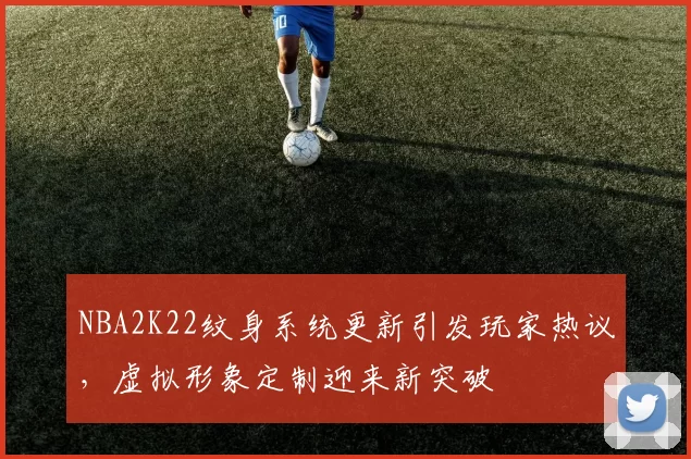 NBA2K22纹身系统更新引发玩家热议，虚拟形象定制迎来新突破