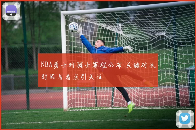 NBA勇士对骑士赛程公布 关键对决时间与看点引关注
