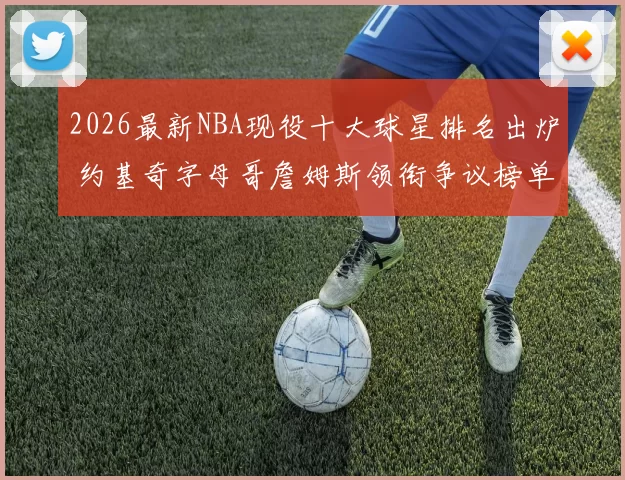 2026最新NBA现役十大球星排名出炉 约基奇字母哥詹姆斯领衔争议榜单