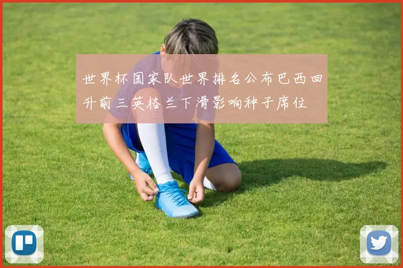 世界杯国家队世界排名公布巴西回升前三英格兰下滑影响种子席位