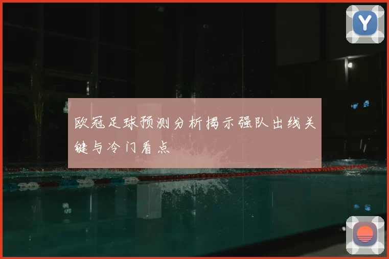欧冠足球预测分析揭示强队出线关键与冷门看点