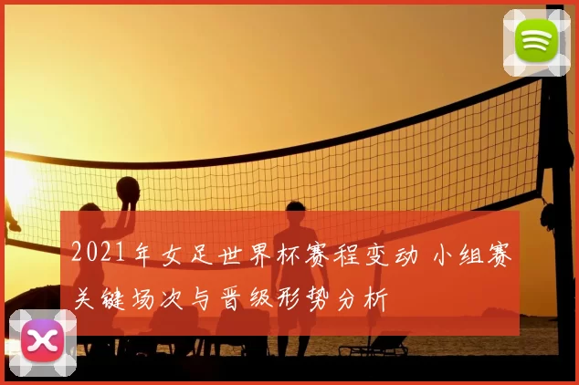 2021年女足世界杯赛程变动 小组赛关键场次与晋级形势分析
