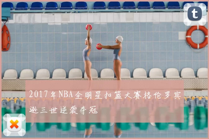 2017年NBA全明星扣篮大赛格伦罗宾逊三世逆袭夺冠