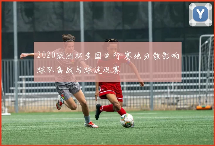 2020欧洲杯多国举行 赛地分散影响球队备战与球迷观赛