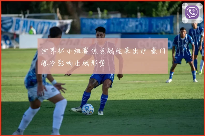 世界杯小组赛焦点战结果出炉 豪门爆冷影响出线形势