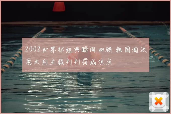 2002世界杯经典瞬间回顾 韩国淘汰意大利主裁判判罚成焦点