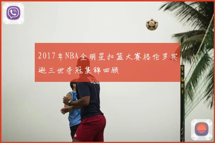 2017年NBA全明星扣篮大赛格伦罗宾逊三世夺冠集锦回顾