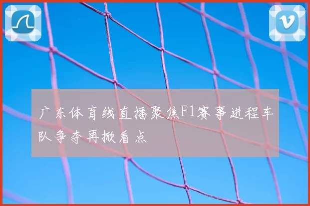 广东体育线直播聚焦F1赛事进程车队争夺再掀看点