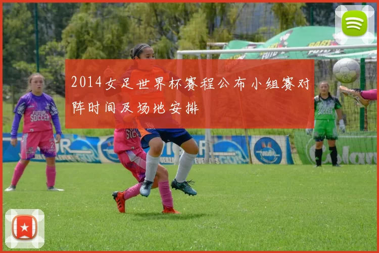 2014女足世界杯赛程公布小组赛对阵时间及场地安排