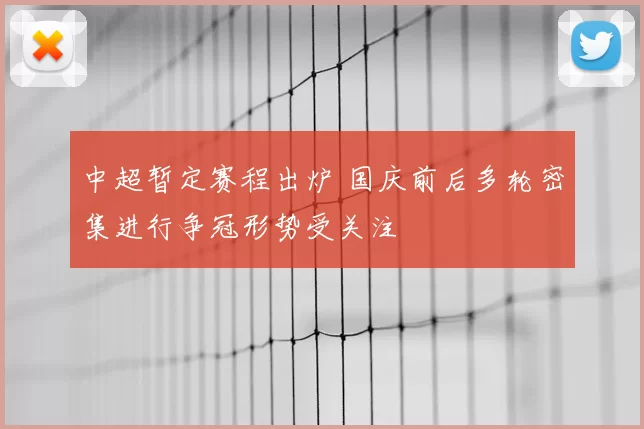 中超暂定赛程出炉 国庆前后多轮密集进行争冠形势受关注