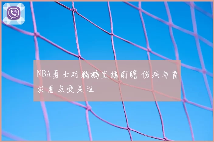 NBA勇士对鹈鹕直播前瞻 伤病与首发看点受关注