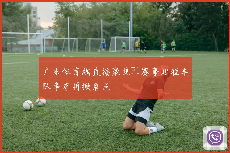广东体育线直播聚焦F1赛事进程车队争夺再掀看点