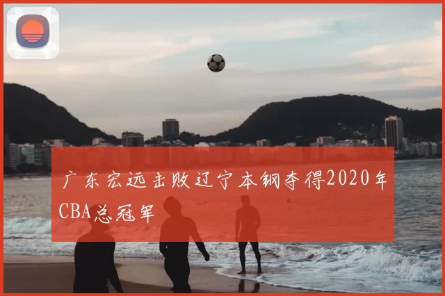 广东宏远击败辽宁本钢夺得2020年CBA总冠军