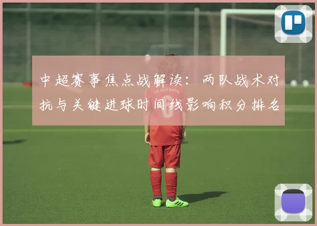 中超赛事焦点战解读：两队战术对抗与关键进球时间线影响积分排名