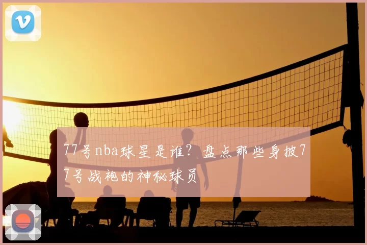 77号nba球星是谁？盘点那些身披77号战袍的神秘球员