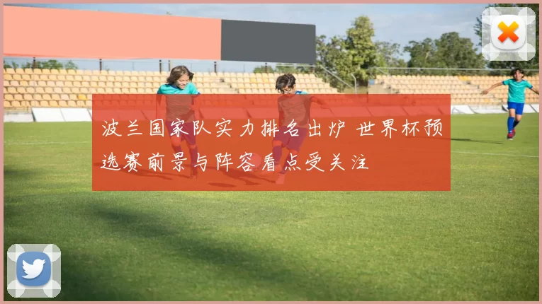 波兰国家队实力排名出炉 世界杯预选赛前景与阵容看点受关注