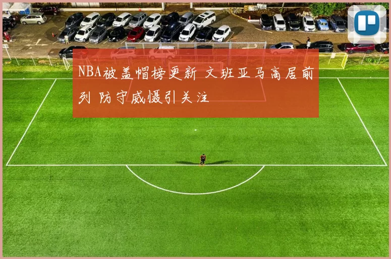 NBA被盖帽榜更新 文班亚马高居前列 防守威慑引关注