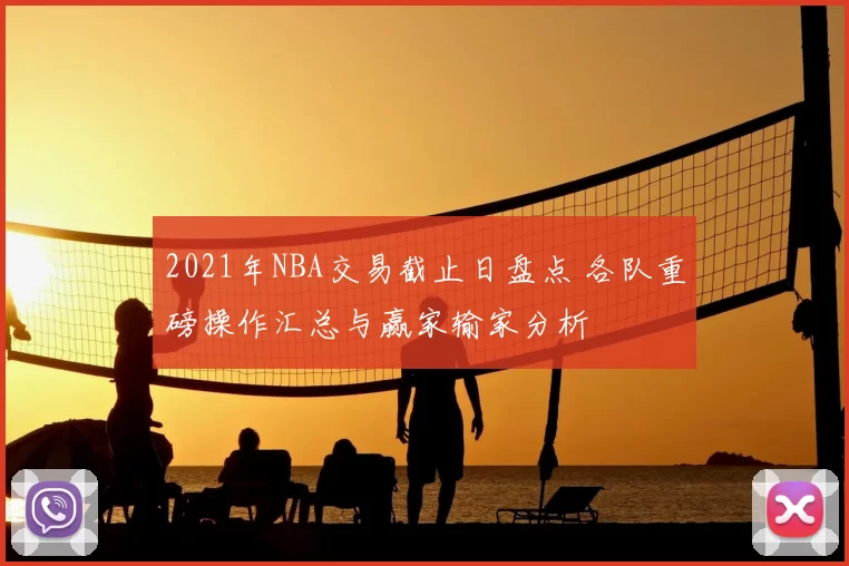 2021年NBA交易截止日盘点 各队重磅操作汇总与赢家输家分析