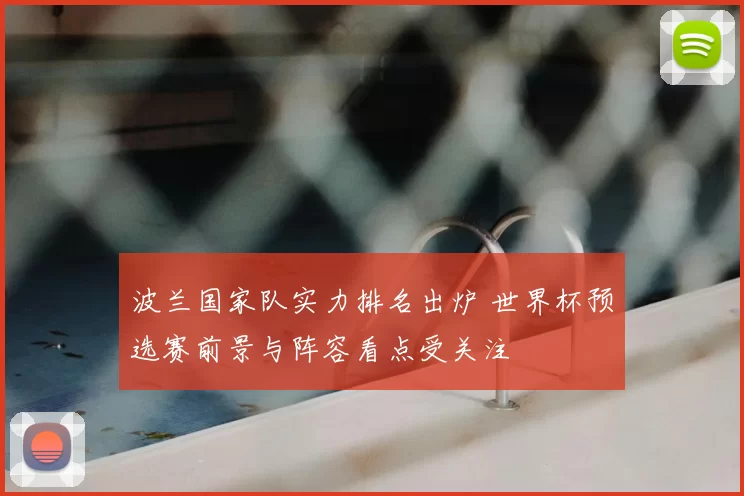 波兰国家队实力排名出炉 世界杯预选赛前景与阵容看点受关注