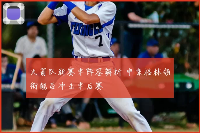 火箭队新赛季阵容解析 申京格林领衔能否冲击季后赛