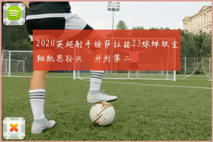 2020英超射手榜萨拉赫23球蝉联金靴凯恩孙兴慜并列第二