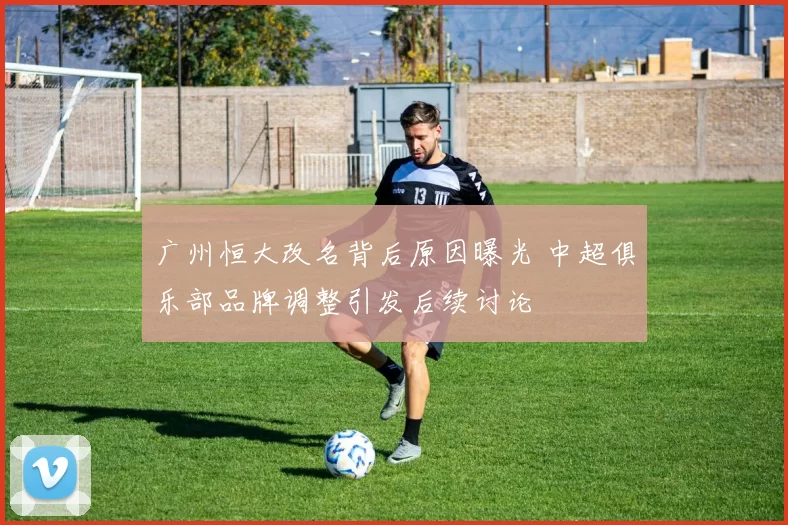 广州恒大改名背后原因曝光 中超俱乐部品牌调整引发后续讨论