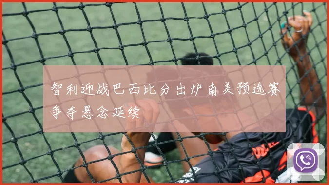 智利迎战巴西比分出炉南美预选赛争夺悬念延续