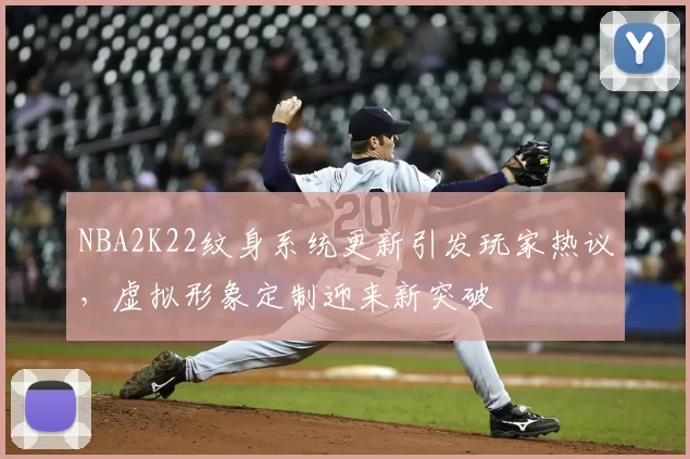 NBA2K22纹身系统更新引发玩家热议，虚拟形象定制迎来新突破