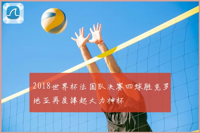 2018世界杯法国队决赛四球胜克罗地亚再度捧起大力神杯