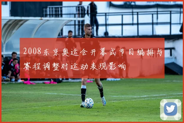 2008东京奥运会开幕式节目编排与赛程调整对运动表现影响