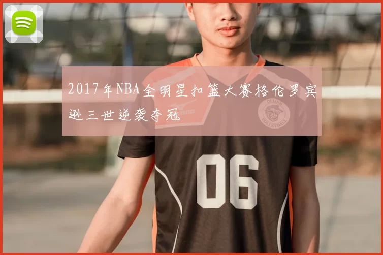2017年NBA全明星扣篮大赛格伦罗宾逊三世逆袭夺冠