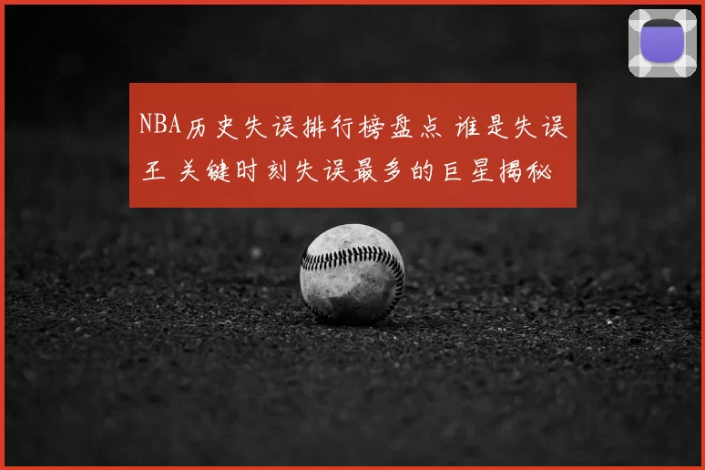 NBA历史失误排行榜盘点 谁是失误王 关键时刻失误最多的巨星揭秘