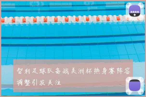 智利足球队备战美洲杯热身赛阵容调整引发关注