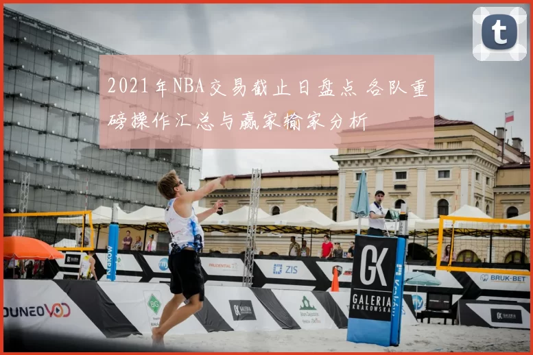 2021年NBA交易截止日盘点 各队重磅操作汇总与赢家输家分析