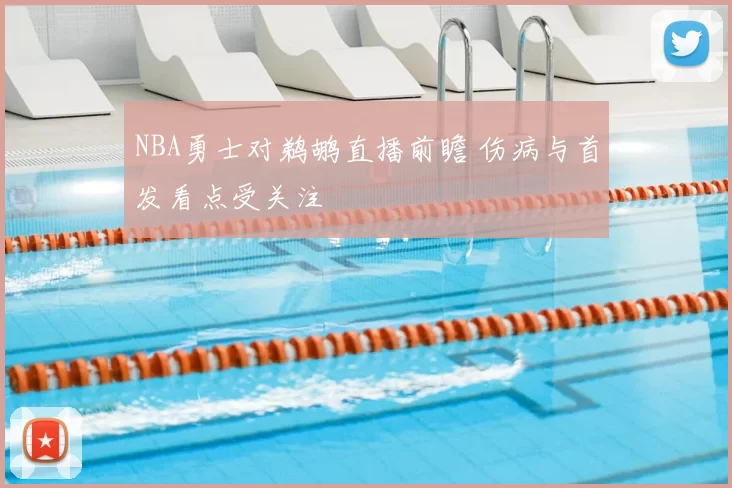 NBA勇士对鹈鹕直播前瞻 伤病与首发看点受关注