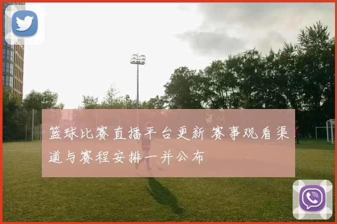 篮球比赛直播平台更新 赛事观看渠道与赛程安排一并公布