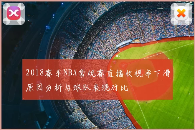 2018赛季NBA常规赛直播收视率下滑原因分析与球队表现对比