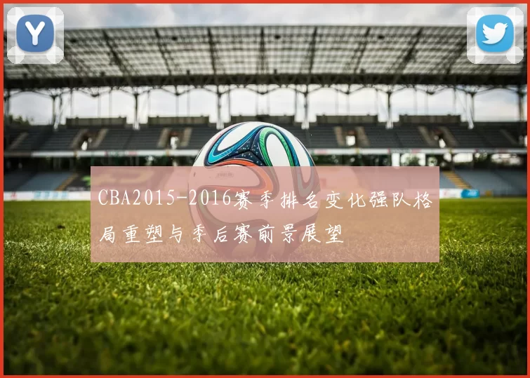 CBA2015-2016赛季排名变化强队格局重塑与季后赛前景展望