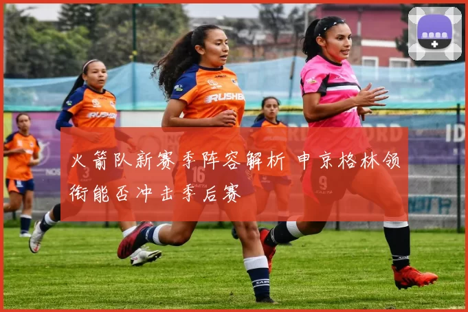 火箭队新赛季阵容解析 申京格林领衔能否冲击季后赛