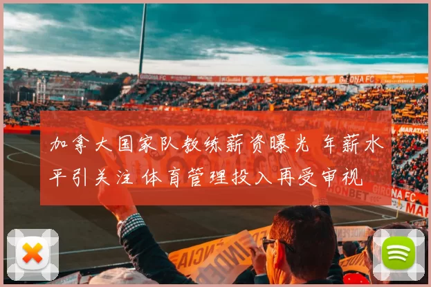 加拿大国家队教练薪资曝光 年薪水平引关注 体育管理投入再受审视