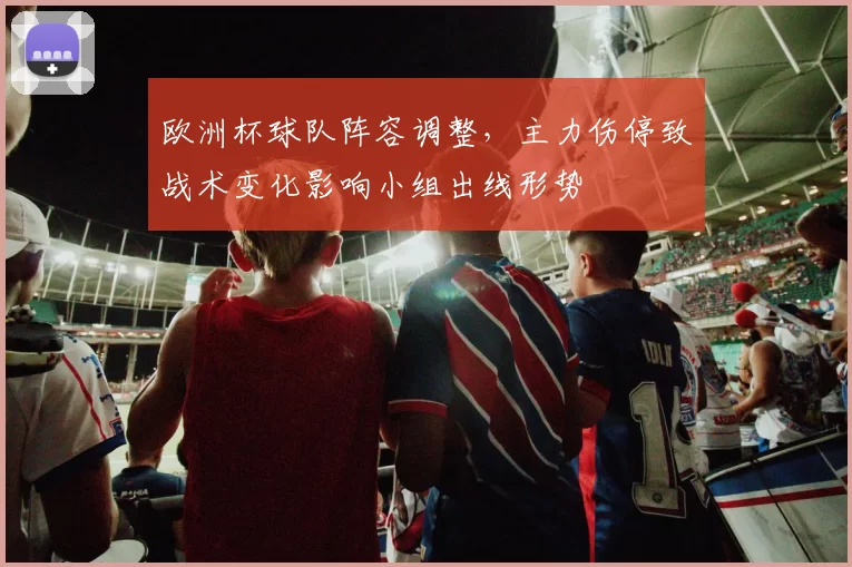 欧洲杯球队阵容调整，主力伤停致战术变化影响小组出线形势