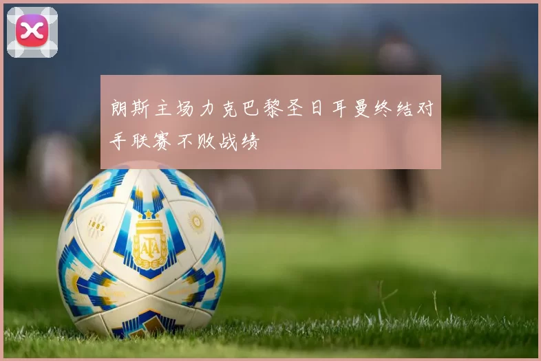 朗斯主场力克巴黎圣日耳曼终结对手联赛不败战绩