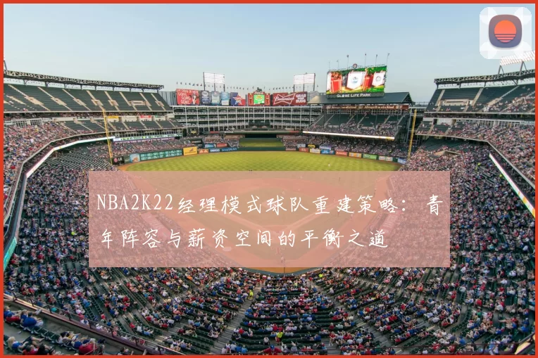 NBA2K22经理模式球队重建策略：青年阵容与薪资空间的平衡之道
