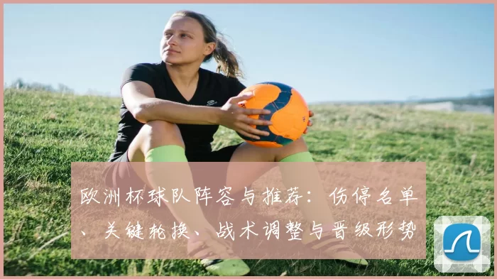 欧洲杯球队阵容与推荐：伤停名单、关键轮换、战术调整与晋级形势看点