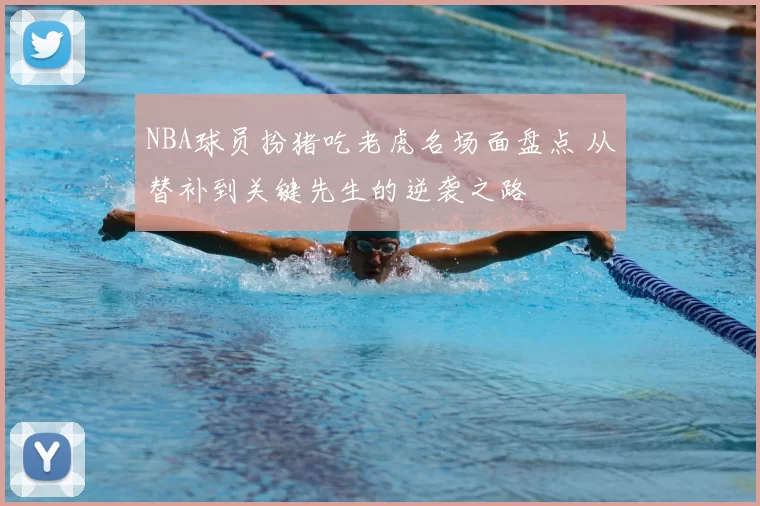NBA球员扮猪吃老虎名场面盘点 从替补到关键先生的逆袭之路