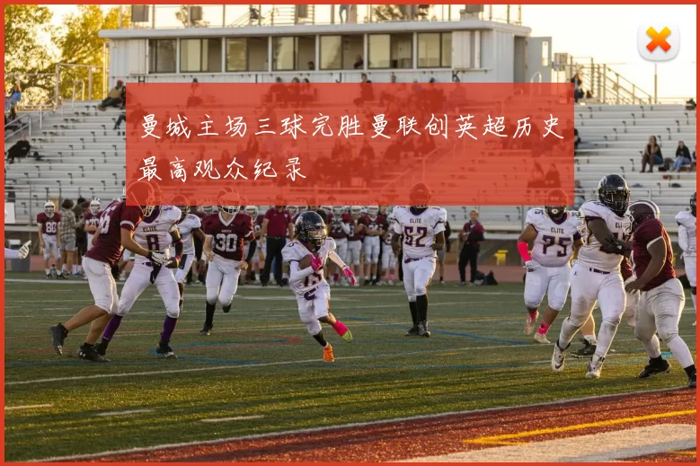 曼城主场三球完胜曼联创英超历史最高观众纪录