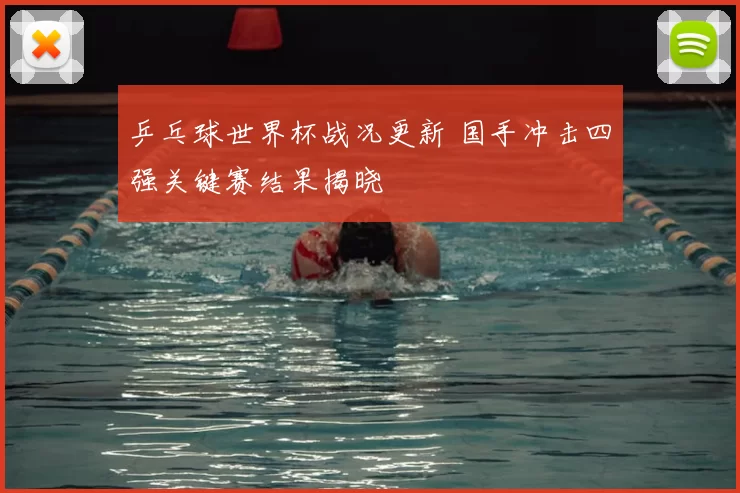 乒乓球世界杯战况更新 国手冲击四强关键赛结果揭晓