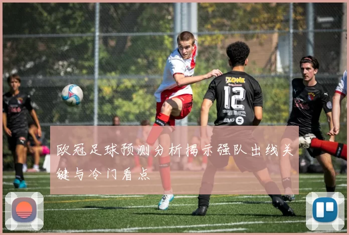 欧冠足球预测分析揭示强队出线关键与冷门看点