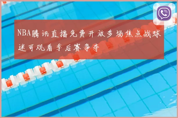 NBA腾讯直播免费开放多场焦点战球迷可观看季后赛争夺
